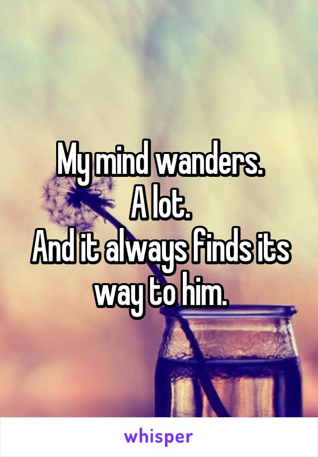 My mind wanders.
A lot.
And it always finds its way to him.