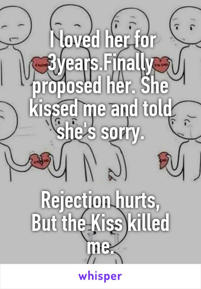  I loved her for 3years.Finally proposed her. She kissed me and told she's sorry.


Rejection hurts,
But the Kiss killed me.