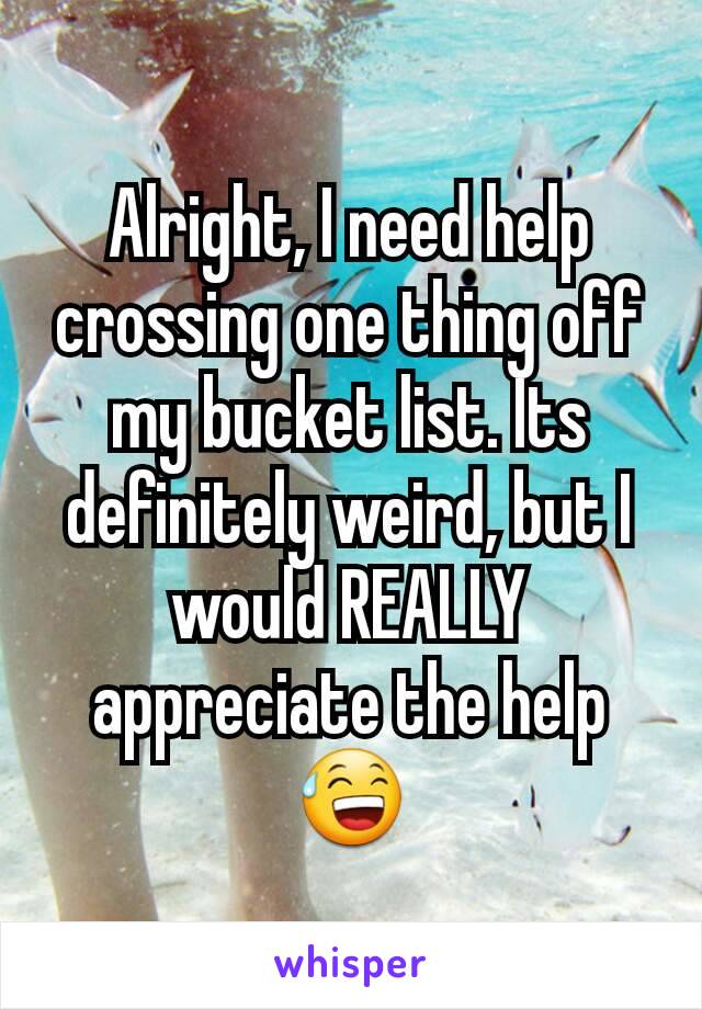 Alright, I need help crossing one thing off my bucket list. Its definitely weird, but I would REALLY appreciate the help 😅