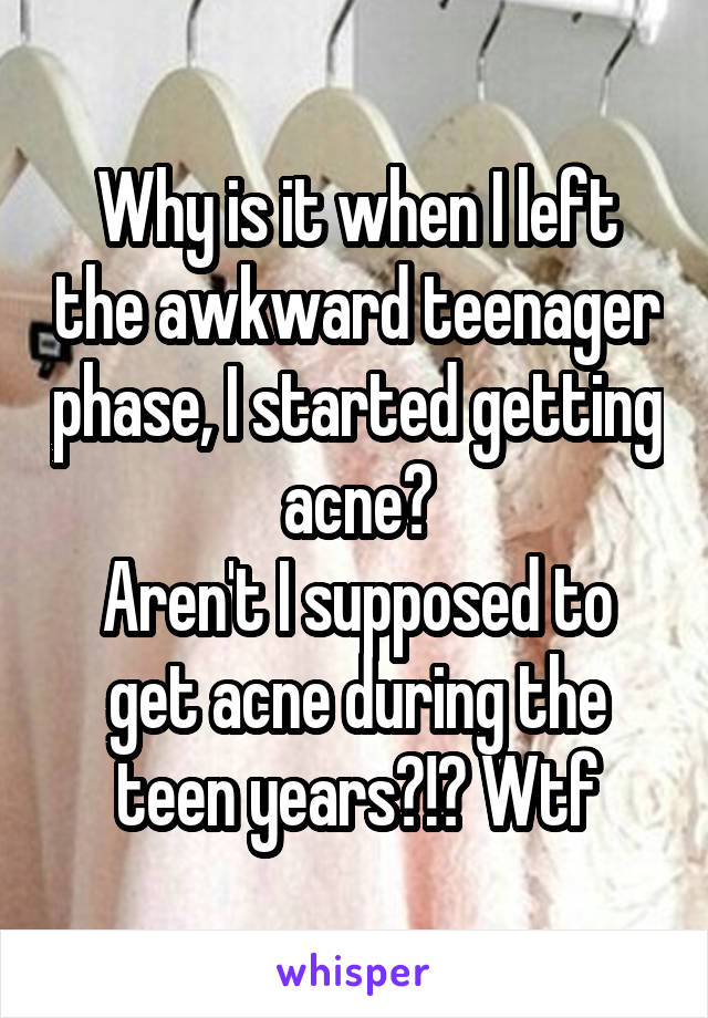 Why is it when I left the awkward teenager phase, I started getting acne?
Aren't I supposed to get acne during the teen years?!? Wtf