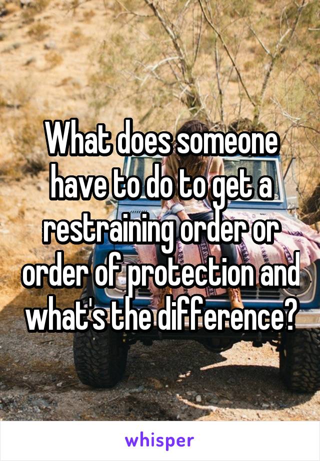 What does someone have to do to get a restraining order or order of protection and what's the difference?