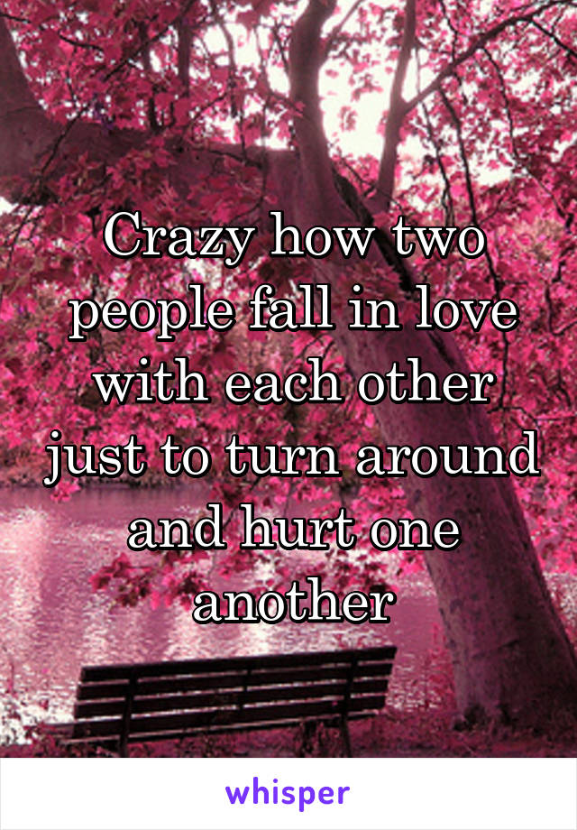 Crazy how two people fall in love with each other just to turn around and hurt one another