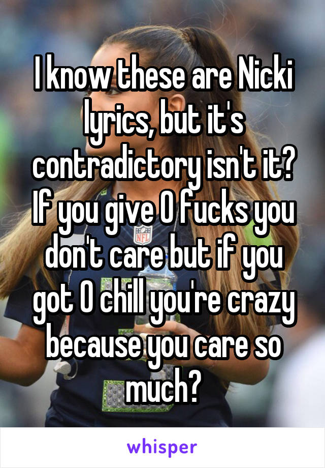 I know these are Nicki lyrics, but it's contradictory isn't it?
If you give 0 fucks you don't care but if you got 0 chill you're crazy because you care so much?