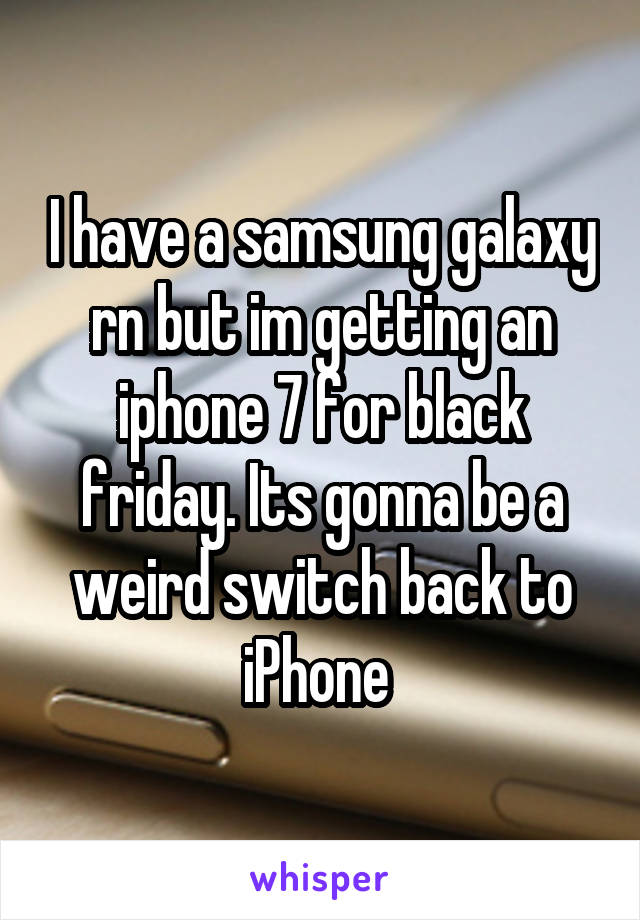 I have a samsung galaxy rn but im getting an iphone 7 for black friday. Its gonna be a weird switch back to iPhone 