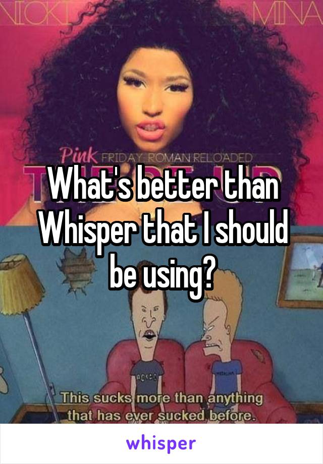 What's better than Whisper that I should be using?