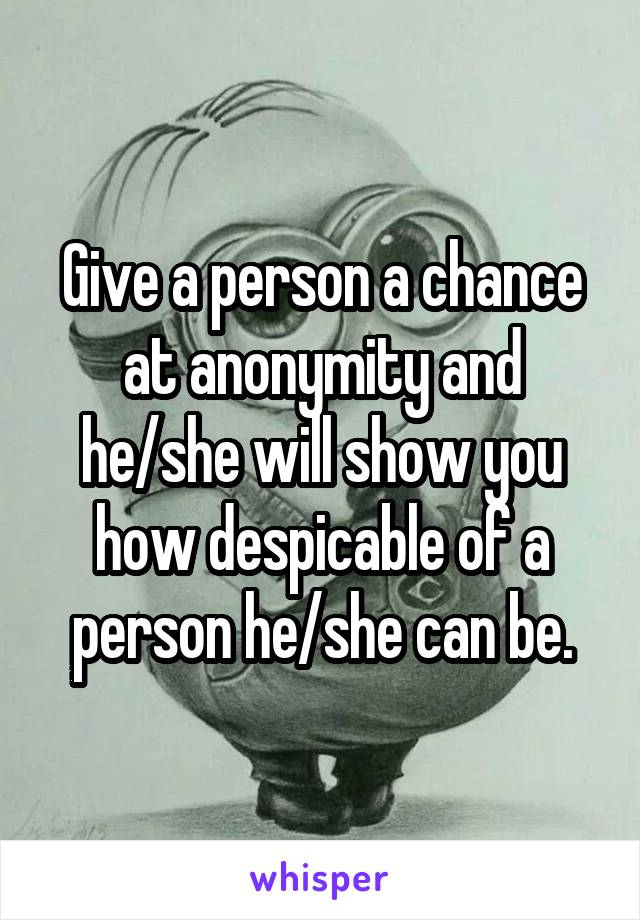 Give a person a chance at anonymity and he/she will show you how despicable of a person he/she can be.