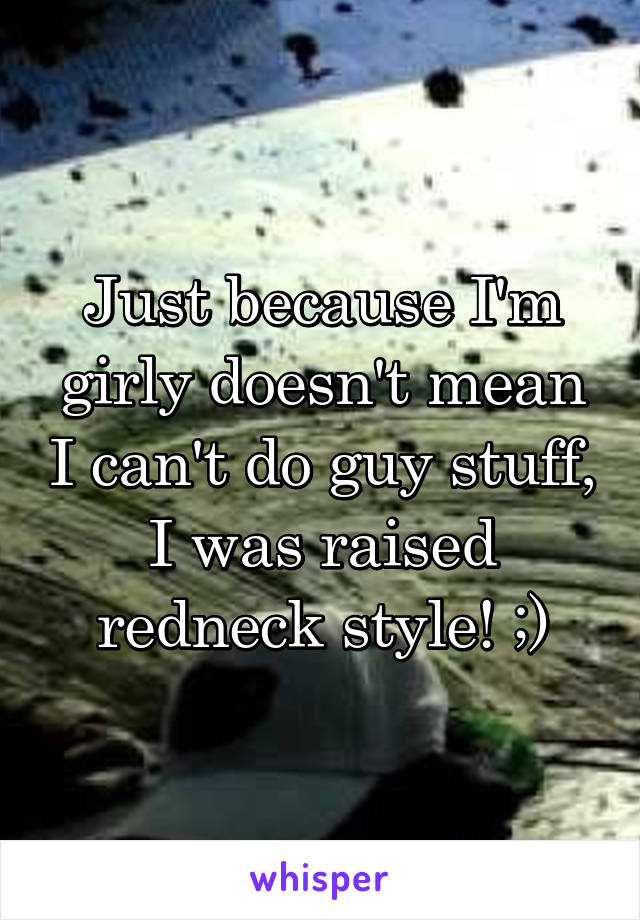 Just because I'm girly doesn't mean I can't do guy stuff, I was raised redneck style! ;)