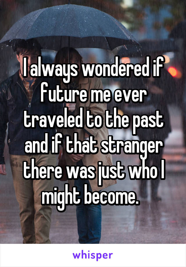 I always wondered if future me ever traveled to the past and if that stranger there was just who I might become.  