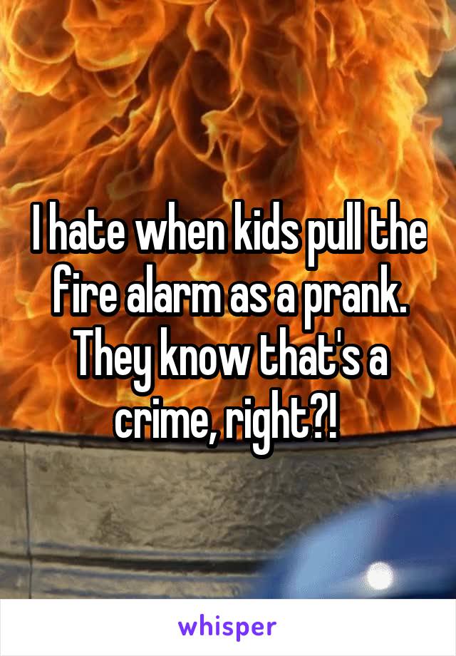 I hate when kids pull the fire alarm as a prank. They know that's a crime, right?! 