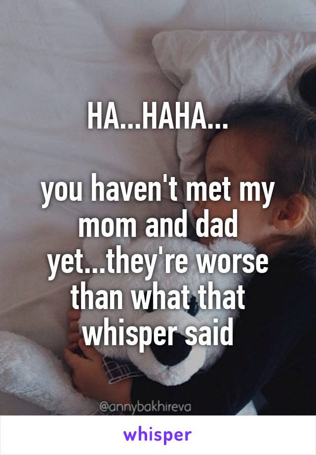 HA...HAHA...

you haven't met my mom and dad yet...they're worse than what that whisper said