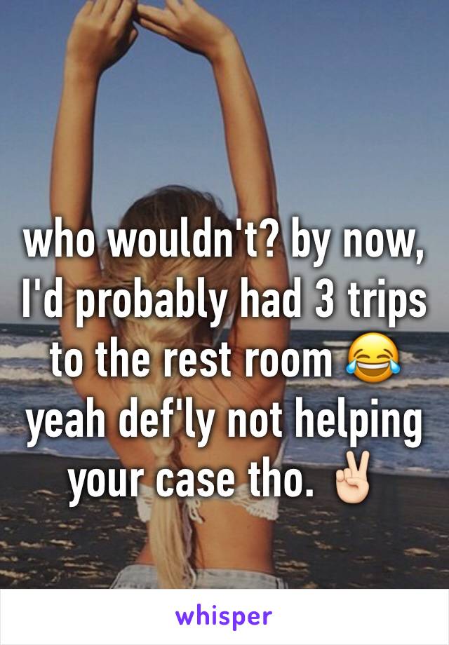 who wouldn't? by now, I'd probably had 3 trips to the rest room 😂yeah def'ly not helping your case tho. ✌🏻️