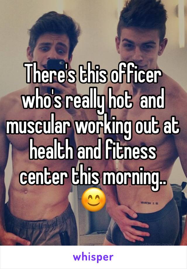 There's this officer who's really hot  and muscular working out at health and fitness center this morning.. 😊