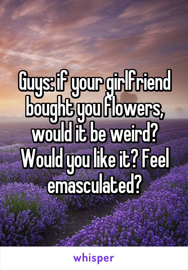 Guys: if your girlfriend bought you flowers, would it be weird? Would you like it? Feel emasculated?