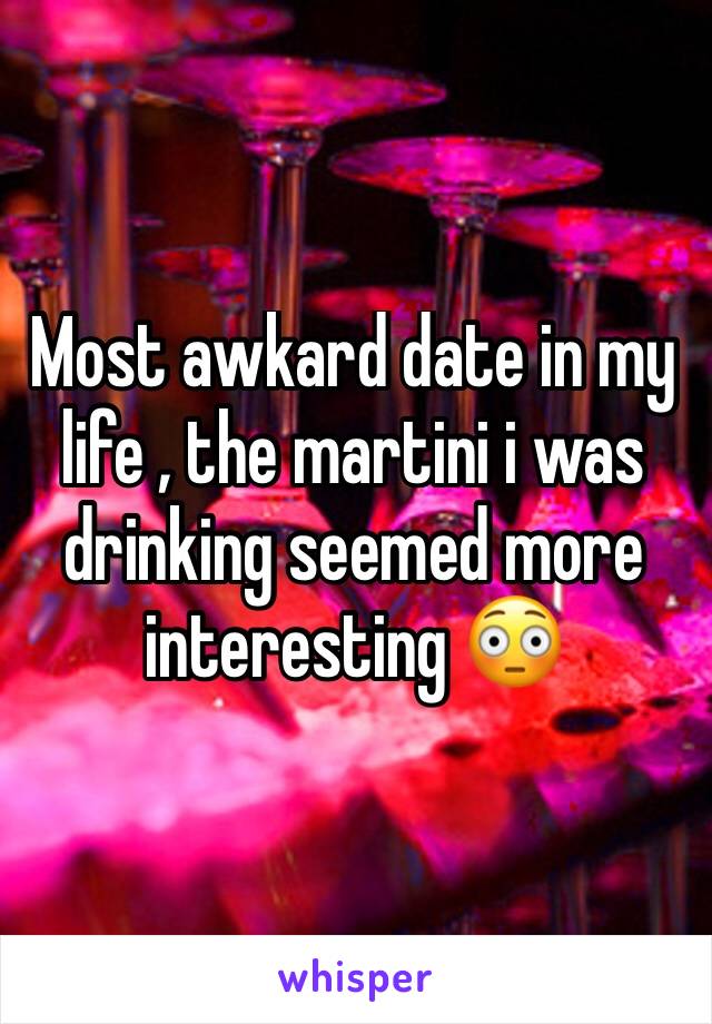 Most awkard date in my life , the martini i was drinking seemed more interesting 😳