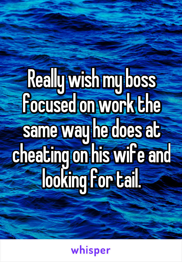 Really wish my boss focused on work the same way he does at cheating on his wife and looking for tail.