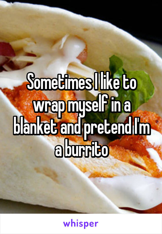 Sometimes I like to wrap myself in a blanket and pretend I'm a burrito