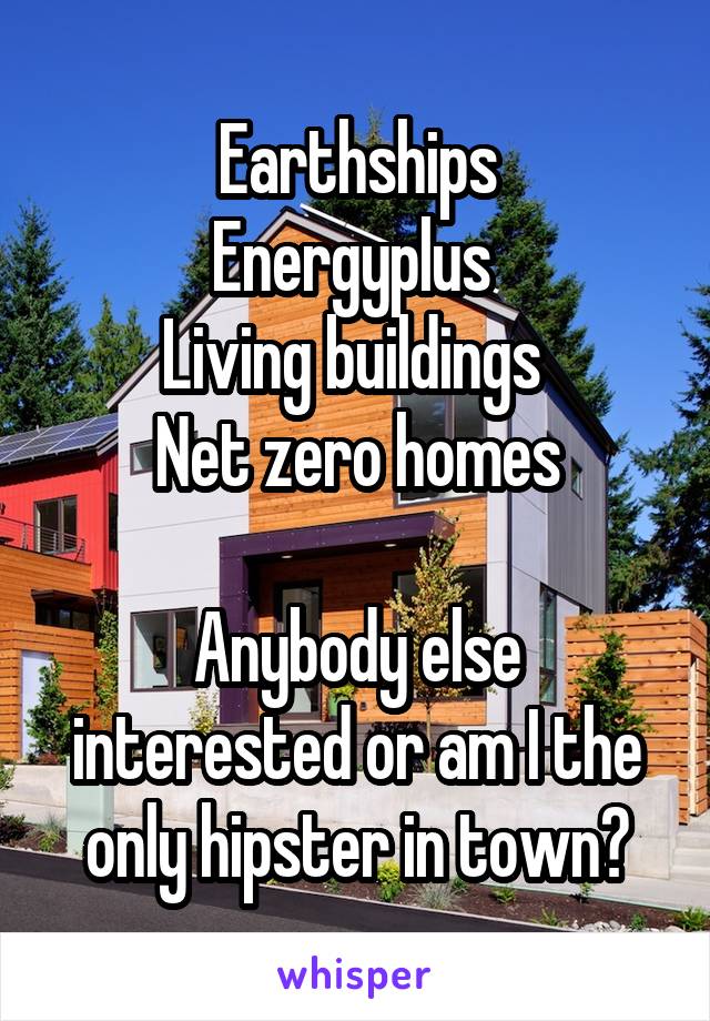 Earthships
Energyplus 
Living buildings 
Net zero homes

Anybody else interested or am I the only hipster in town?