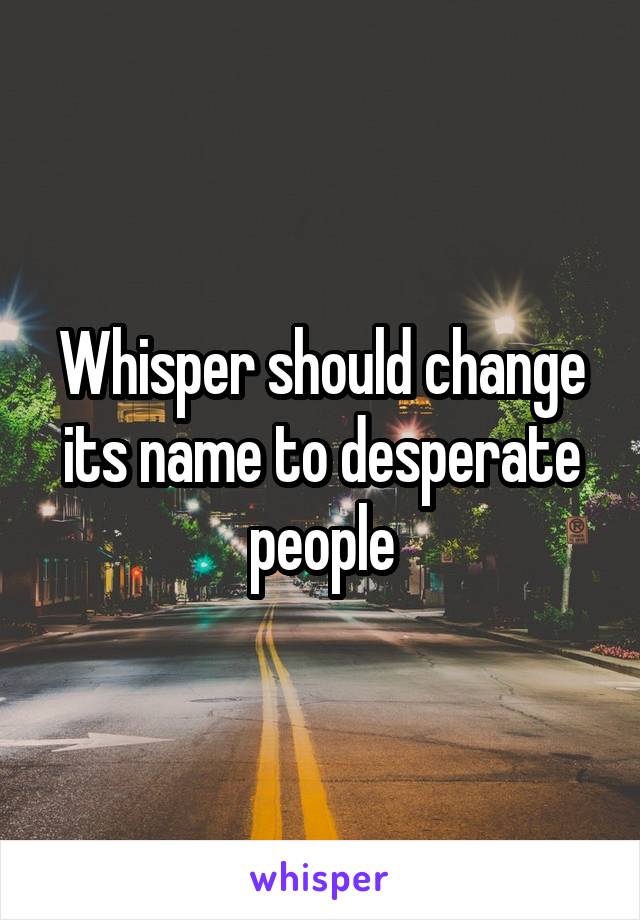 Whisper should change its name to desperate people