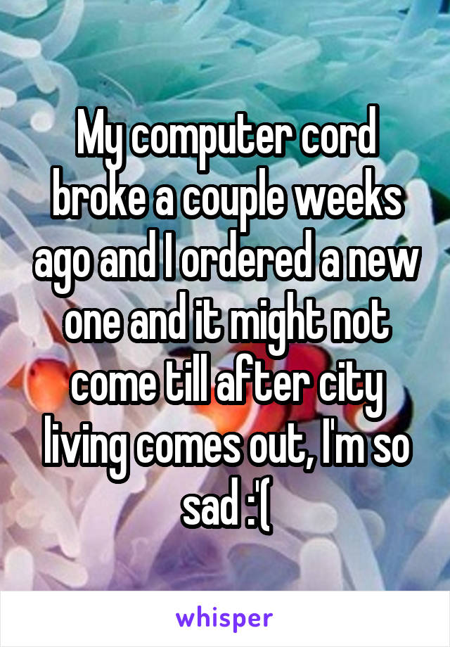 My computer cord broke a couple weeks ago and I ordered a new one and it might not come till after city living comes out, I'm so sad :'(