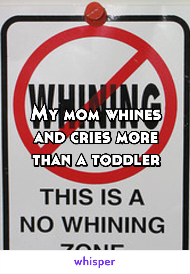 My mom whines and cries more than a toddler