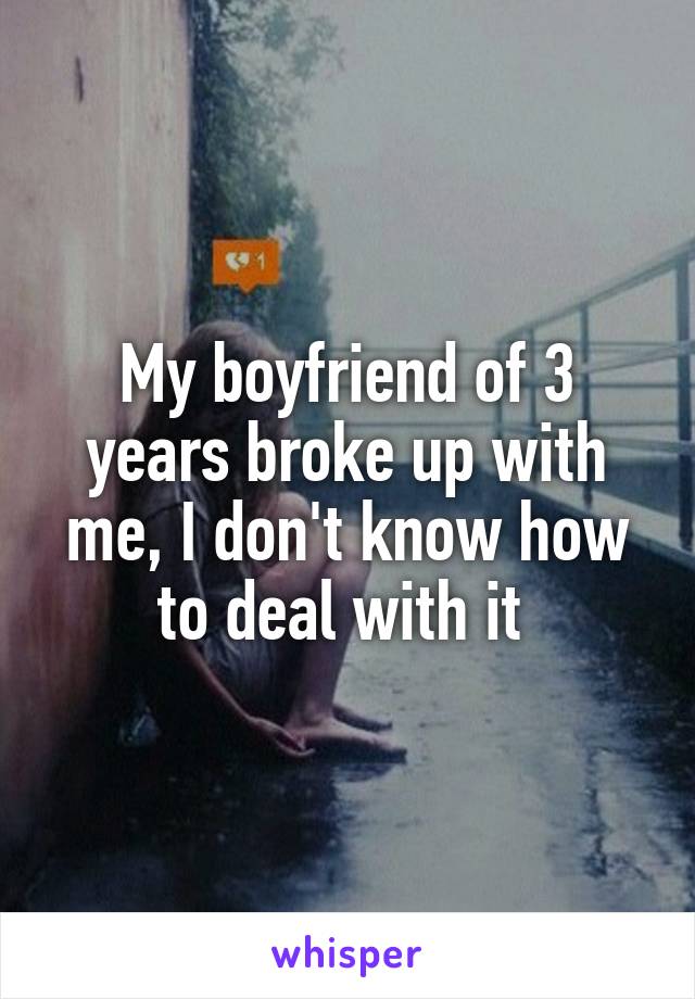 My boyfriend of 3 years broke up with me, I don't know how to deal with it 