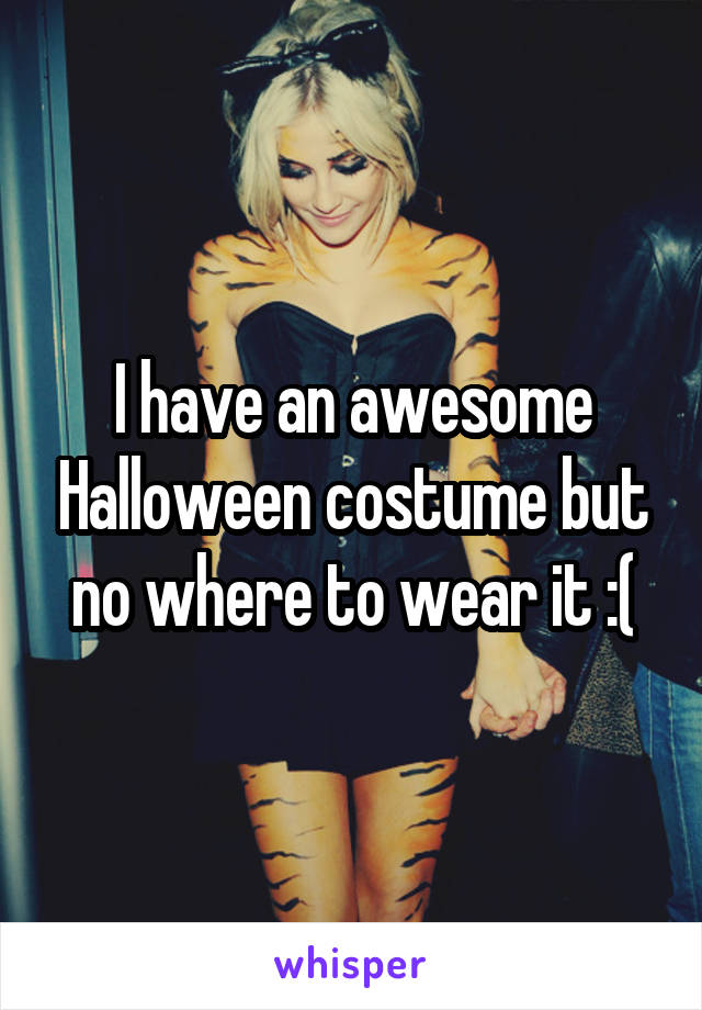 I have an awesome Halloween costume but no where to wear it :(