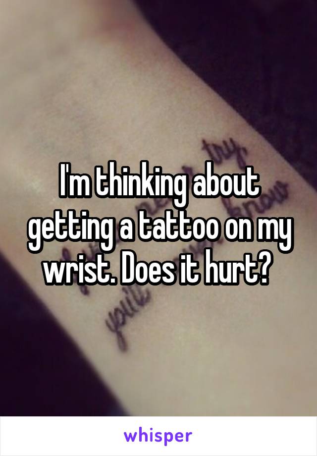 I'm thinking about getting a tattoo on my wrist. Does it hurt? 