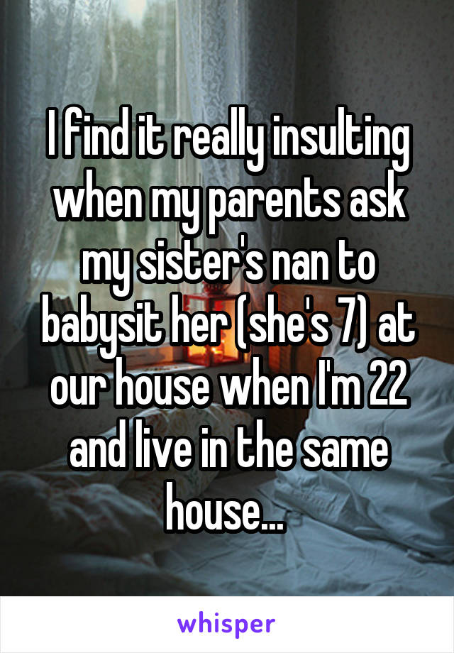 I find it really insulting when my parents ask my sister's nan to babysit her (she's 7) at our house when I'm 22 and live in the same house... 