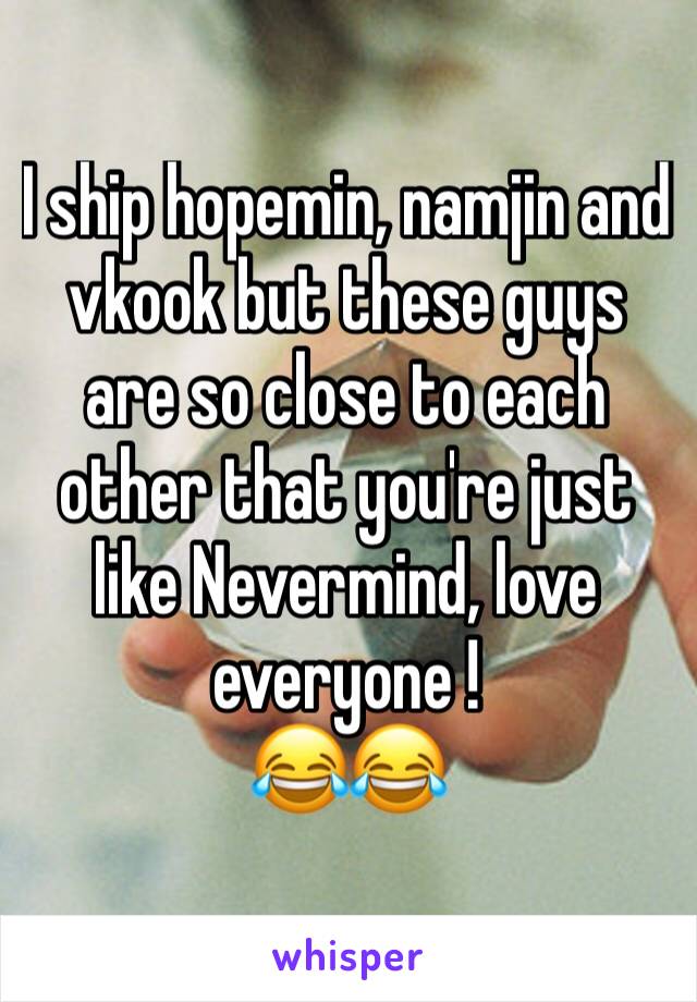 I ship hopemin, namjin and vkook but these guys are so close to each other that you're just like Nevermind, love everyone !
😂😂