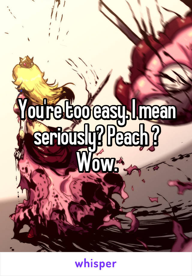 You're too easy. I mean seriously? Peach ? Wow.