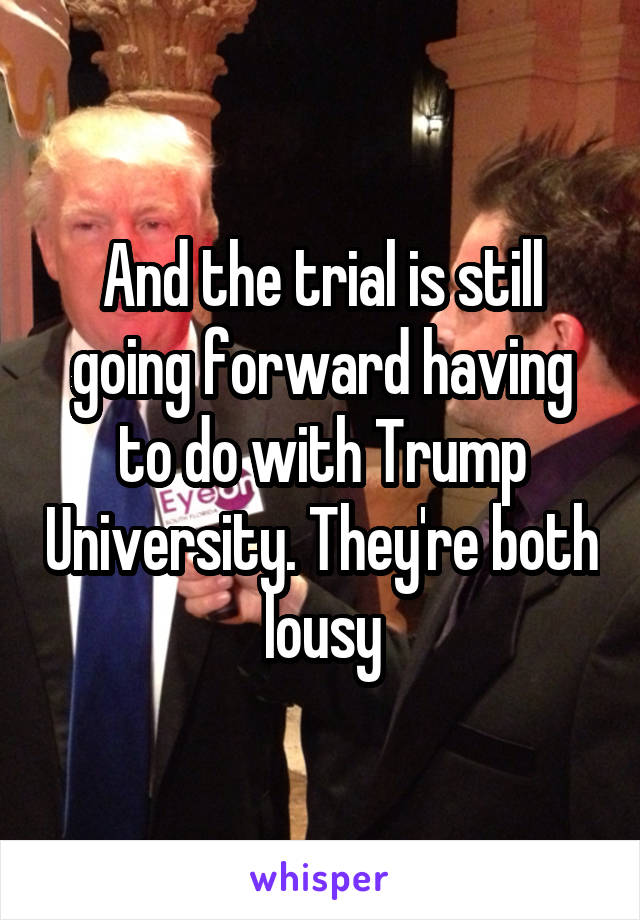 And the trial is still going forward having to do with Trump University. They're both lousy