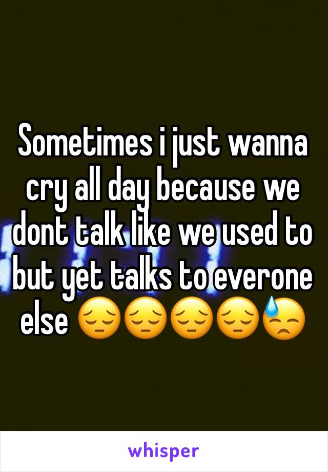 Sometimes i just wanna cry all day because we dont talk like we used to but yet talks to everone else 😔😔😔😔😓