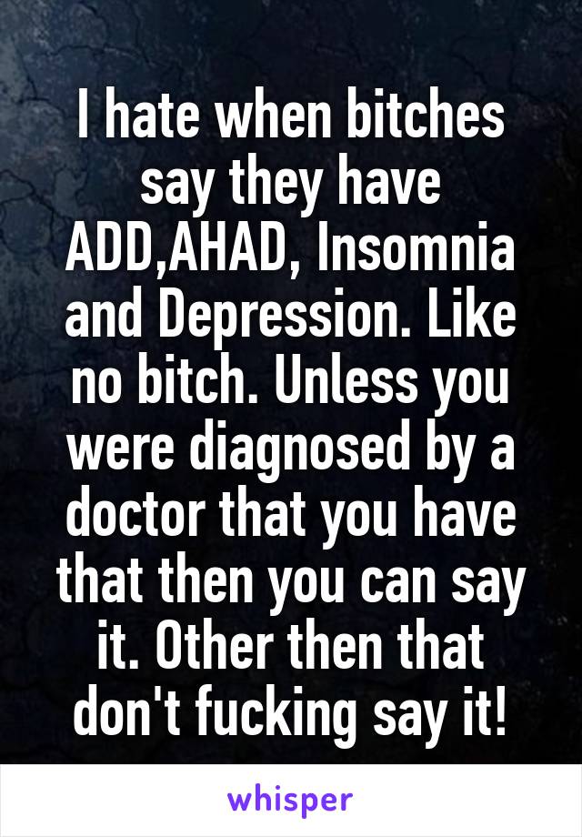 I hate when bitches say they have ADD,AHAD, Insomnia and Depression. Like no bitch. Unless you were diagnosed by a doctor that you have that then you can say it. Other then that don't fucking say it!