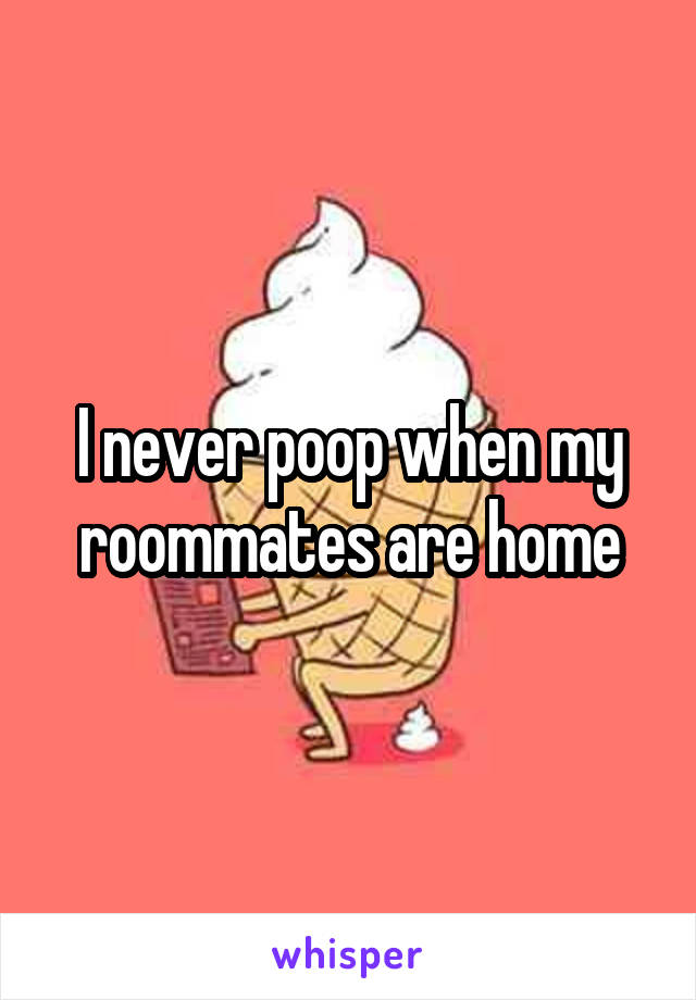 I never poop when my roommates are home