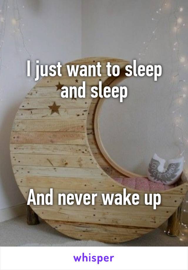 I just want to sleep and sleep




And never wake up