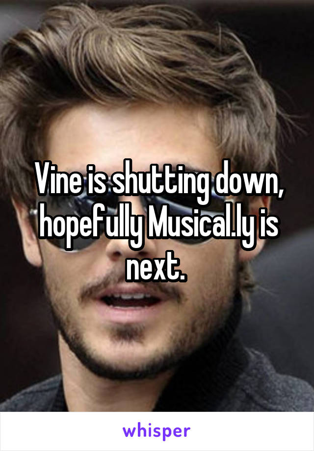 Vine is shutting down, hopefully Musical.ly is next. 