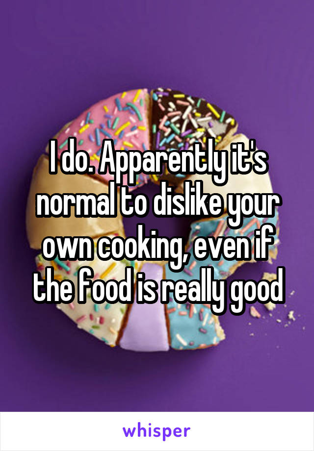 I do. Apparently it's normal to dislike your own cooking, even if the food is really good