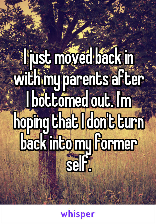 I just moved back in with my parents after I bottomed out. I'm hoping that I don't turn back into my former self.