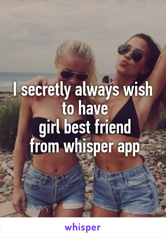 I secretly always wish
 to have
 girl best friend
 from whisper app