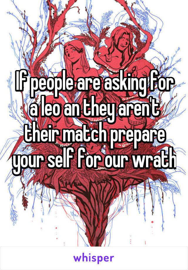 If people are asking for a leo an they aren't their match prepare your self for our wrath 
