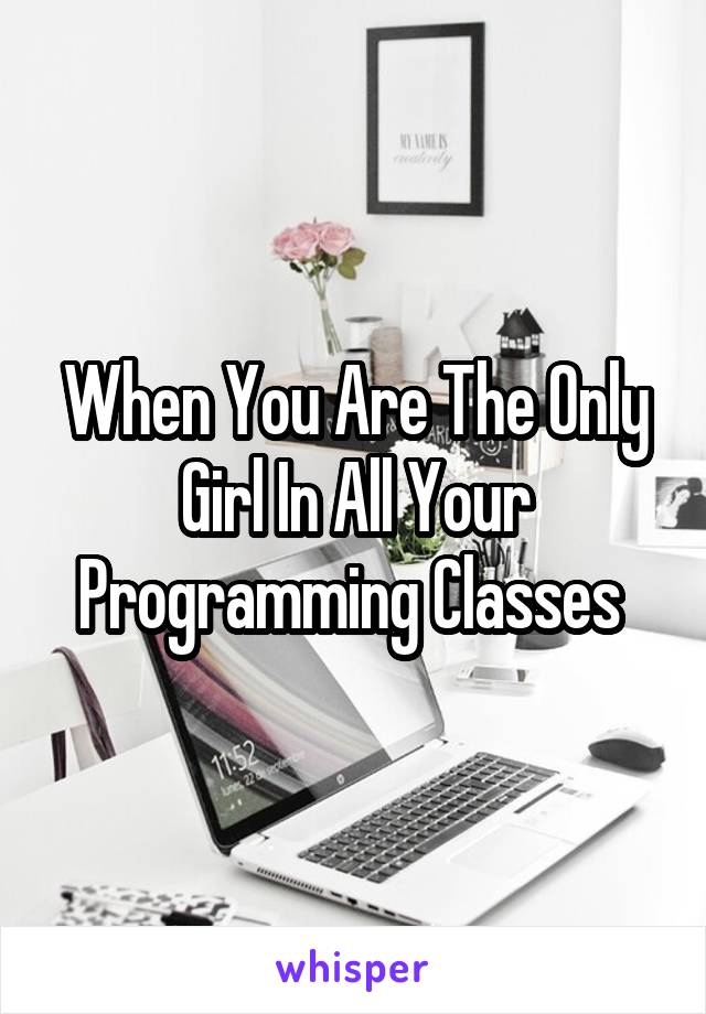 When You Are The Only Girl In All Your Programming Classes 