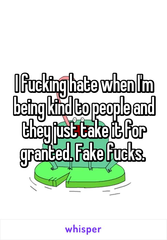 I fucking hate when I'm being kind to people and they just take it for granted. Fake fucks. 