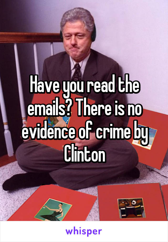 Have you read the emails? There is no evidence of crime by Clinton