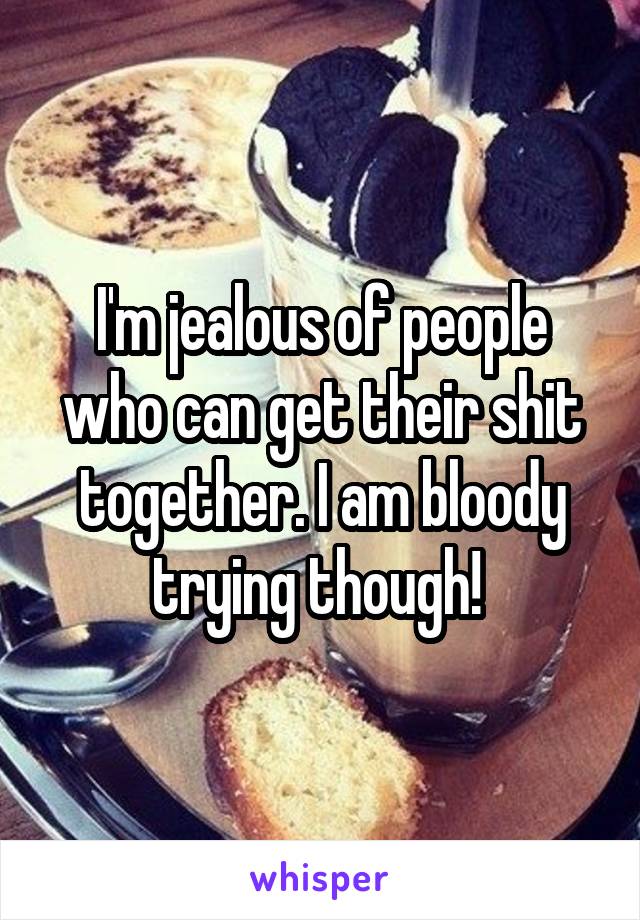 I'm jealous of people who can get their shit together. I am bloody trying though! 