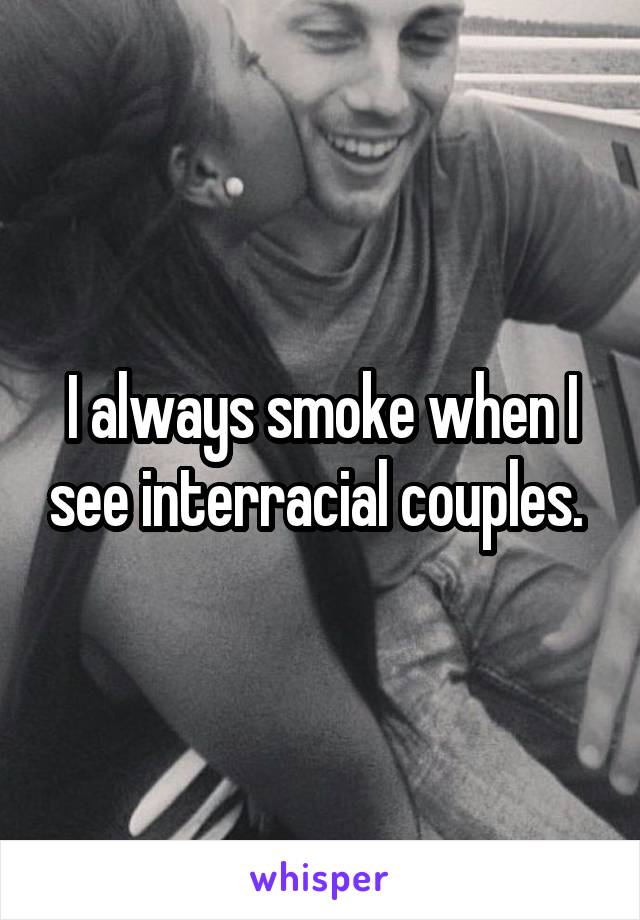 I always smoke when I see interracial couples. 