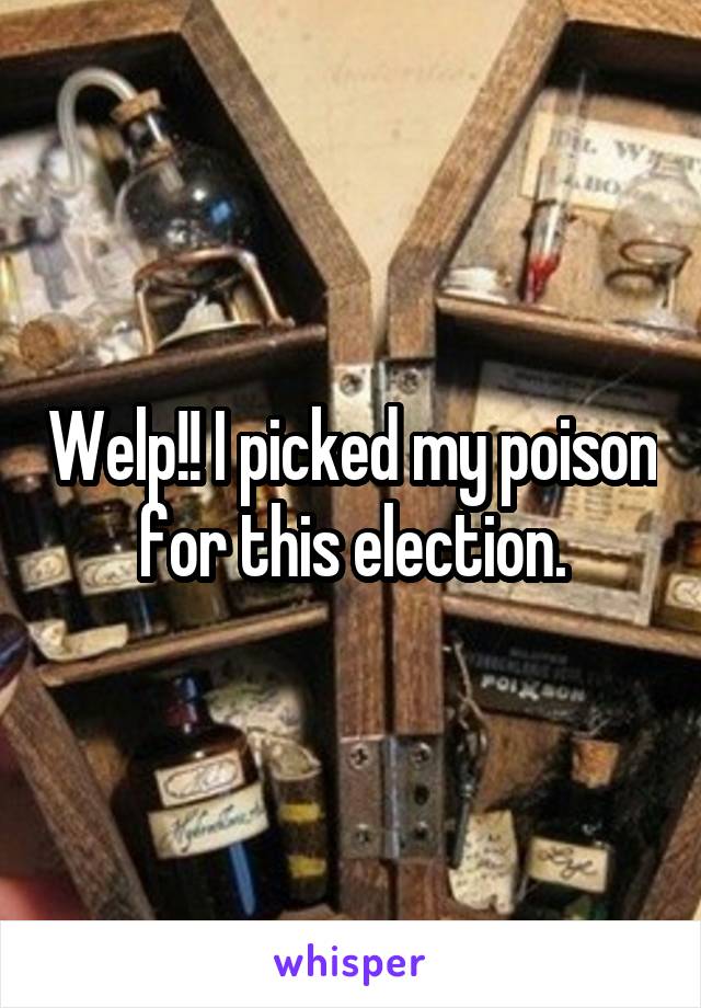 Welp!! I picked my poison for this election.