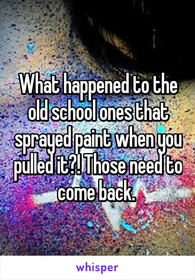 What happened to the old school ones that sprayed paint when you pulled it?! Those need to come back. 