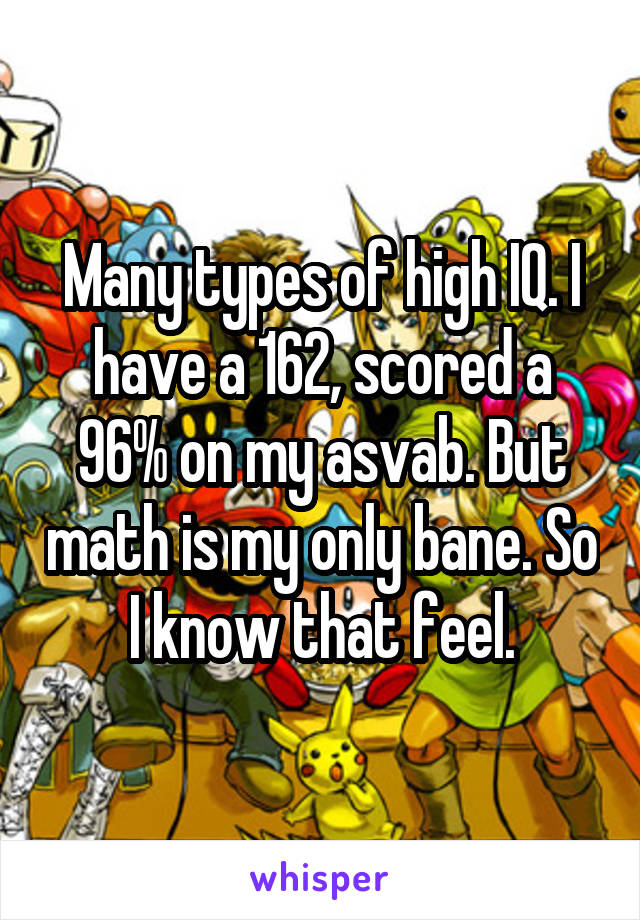 Many types of high IQ. I have a 162, scored a 96% on my asvab. But math is my only bane. So I know that feel.