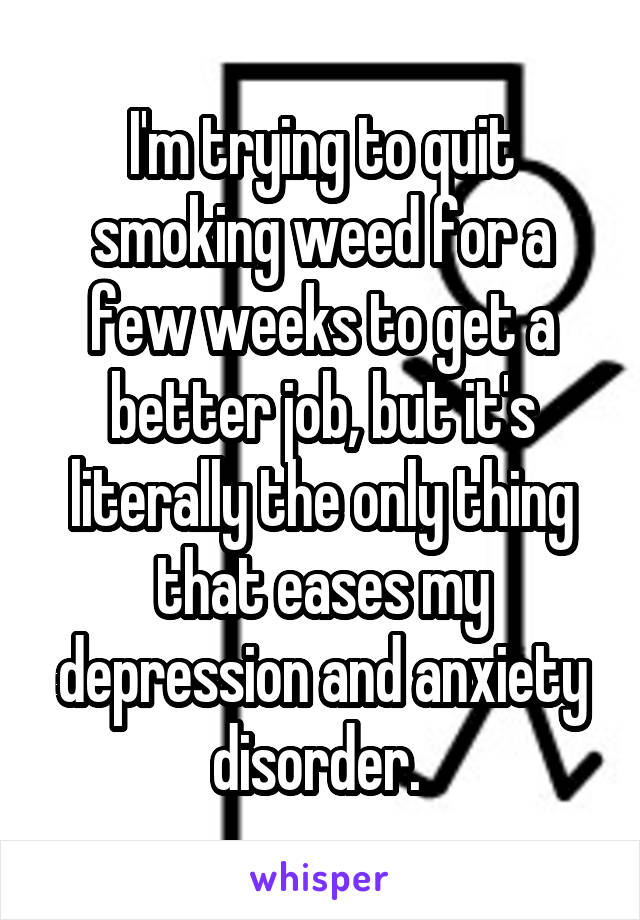 I'm trying to quit smoking weed for a few weeks to get a better job, but it's literally the only thing that eases my depression and anxiety disorder. 