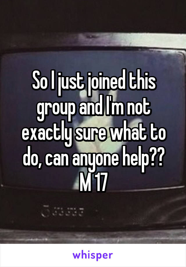 So I just joined this group and I'm not exactly sure what to do, can anyone help??
M 17